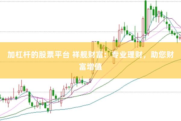 加杠杆的股票平台 祥舰财富：专业理财，助您财富增值