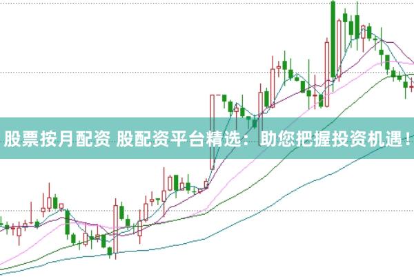 股票按月配资 股配资平台精选：助您把握投资机遇！