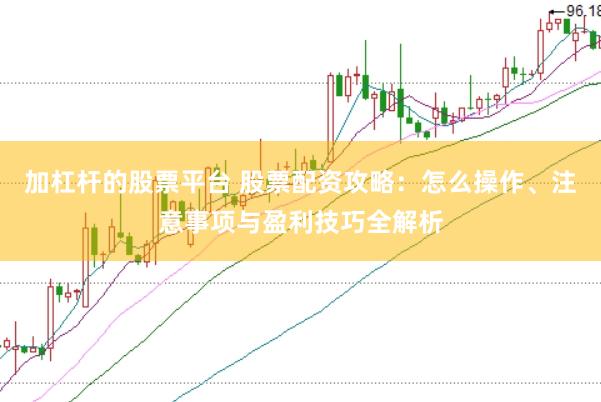 加杠杆的股票平台 股票配资攻略：怎么操作、注意事项与盈利技巧全解析