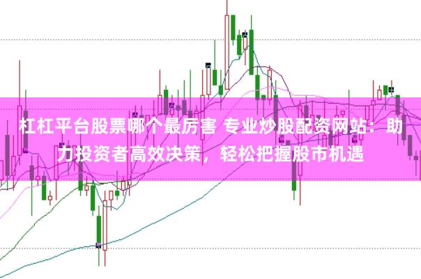 杠杠平台股票哪个最厉害 专业炒股配资网站：助力投资者高效决策，轻松把握股市机遇