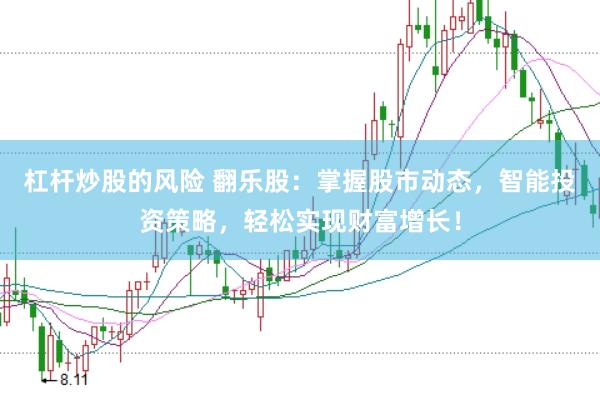 杠杆炒股的风险 翻乐股：掌握股市动态，智能投资策略，轻松实现财富增长！
