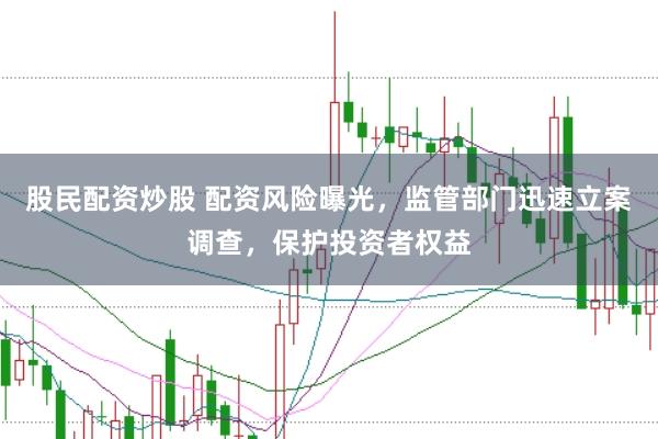 股民配资炒股 配资风险曝光，监管部门迅速立案调查，保护投资者权益