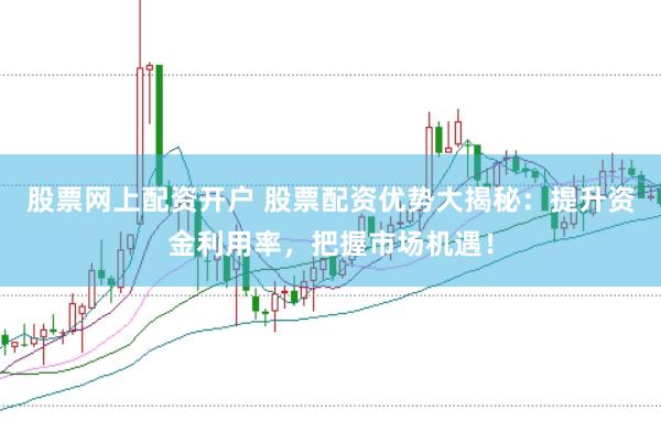 股票网上配资开户 股票配资优势大揭秘：提升资金利用率，把握市场机遇！