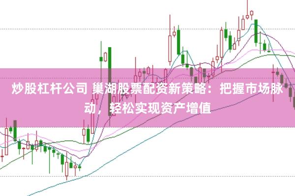 炒股杠杆公司 巢湖股票配资新策略：把握市场脉动，轻松实现资产增值