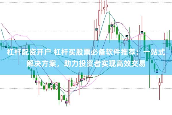杠杆配资开户 杠杆买股票必备软件推荐：一站式解决方案，助力投资者实现高效交易