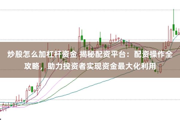 炒股怎么加杠杆资金 揭秘配资平台：配资操作全攻略，助力投资者实现资金最大化利用