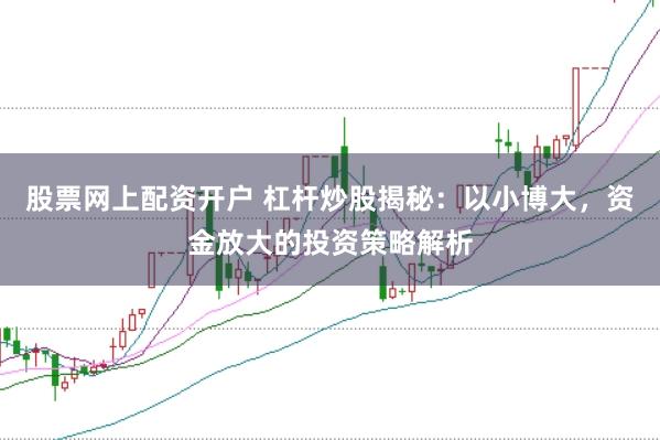 股票网上配资开户 杠杆炒股揭秘：以小博大，资金放大的投资策略解析
