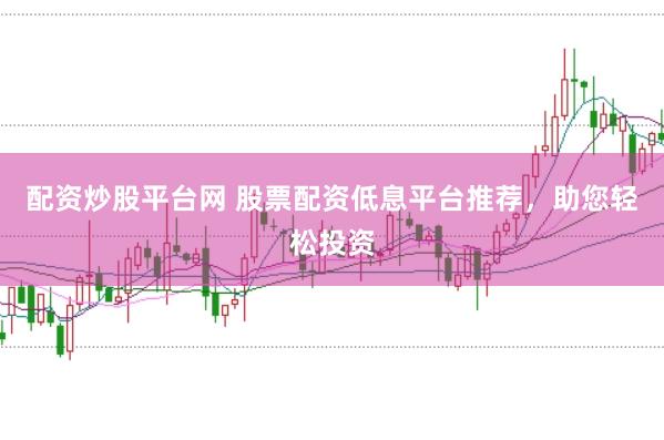 配资炒股平台网 股票配资低息平台推荐，助您轻松投资