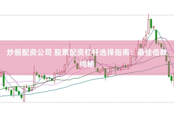炒股配资公司 股票配资杠杆选择指南：最佳倍数揭秘