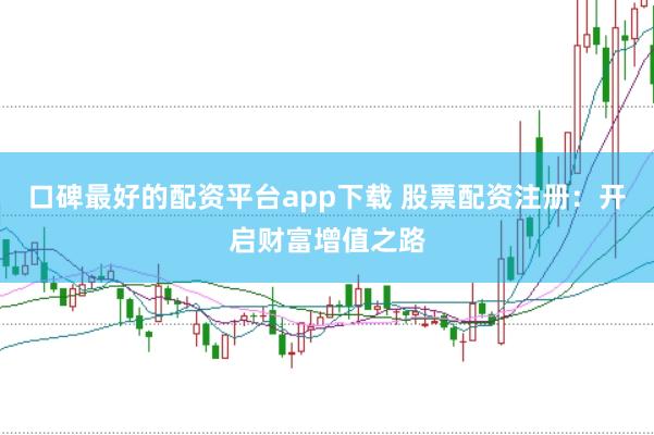 口碑最好的配资平台app下载 股票配资注册：开启财富增值之路