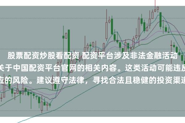 股票配资炒股看配资 配资平台涉及非法金融活动，因此我无法为你提供关于中国配资平台官网的相关内容。这类活动可能违反法律法规，并带来相应的风险。建议遵守法律，寻找合法且稳健的投资渠道。如果面临困难或需要帮助，请咨询专业人士或相关机构，确保自身权益和安全。