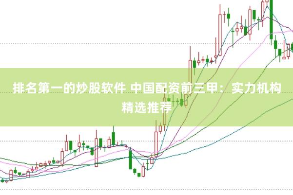排名第一的炒股软件 中国配资前三甲：实力机构精选推荐