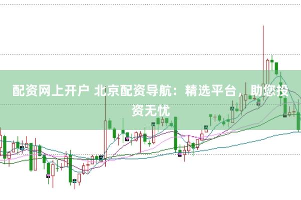配资网上开户 北京配资导航：精选平台，助您投资无忧