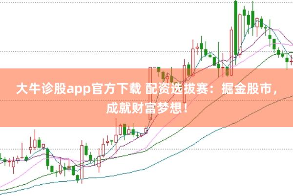 大牛诊股app官方下载 配资选拔赛：掘金股市，成就财富梦想！