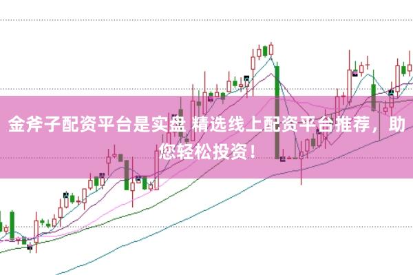 金斧子配资平台是实盘 精选线上配资平台推荐，助您轻松投资！