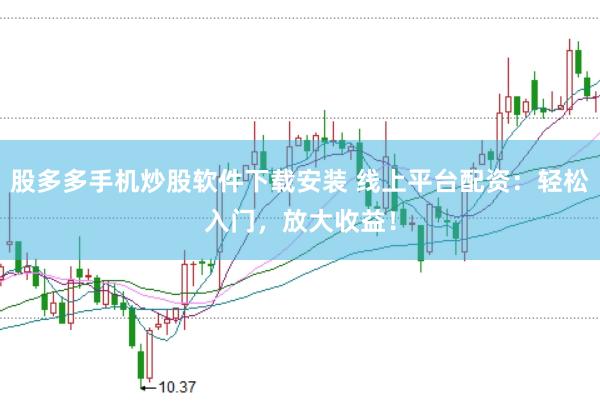 股多多手机炒股软件下载安装 线上平台配资：轻松入门，放大收益！