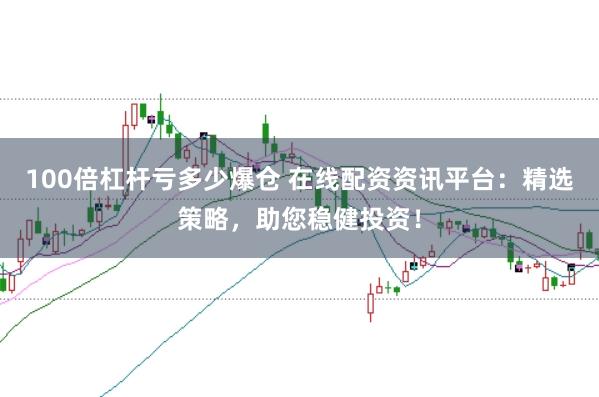 100倍杠杆亏多少爆仓 在线配资资讯平台：精选策略，助您稳健投资！
