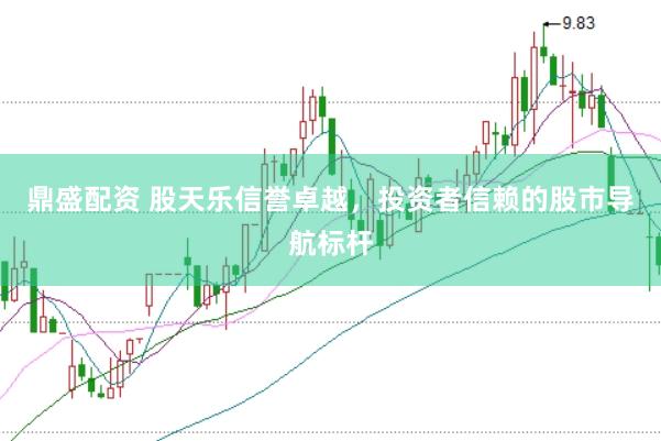 鼎盛配资 股天乐信誉卓越，投资者信赖的股市导航标杆