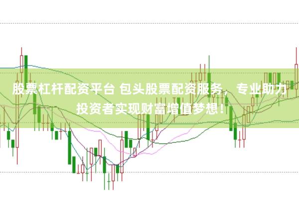 股票杠杆配资平台 包头股票配资服务，专业助力投资者实现财富增值梦想！