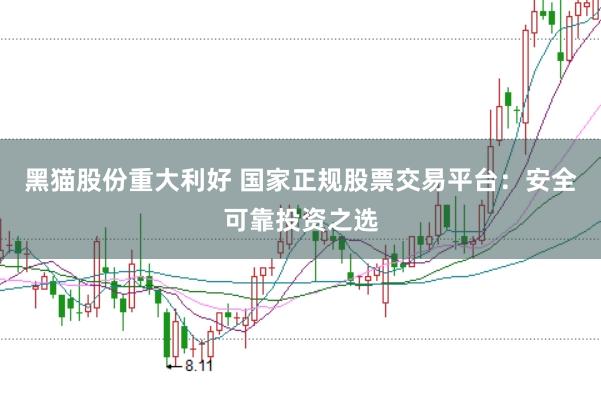 黑猫股份重大利好 国家正规股票交易平台：安全可靠投资之选