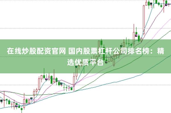 在线炒股配资官网 国内股票杠杆公司排名榜：精选优质平台