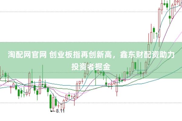 淘配网官网 创业板指再创新高，鑫东财配资助力投资者掘金