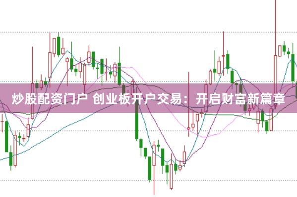 炒股配资门户 创业板开户交易：开启财富新篇章