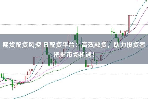 期货配资风控 日配资平台：高效融资，助力投资者把握市场机遇！