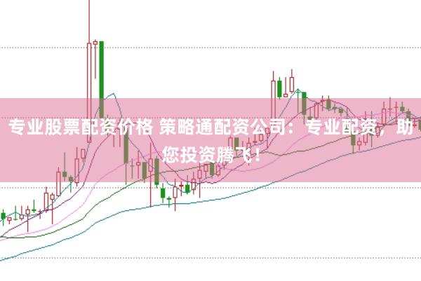 专业股票配资价格 策略通配资公司：专业配资，助您投资腾飞！