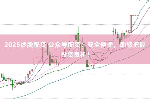 2025炒股配资 公众号配资：安全便捷，助您把握投资良机！
