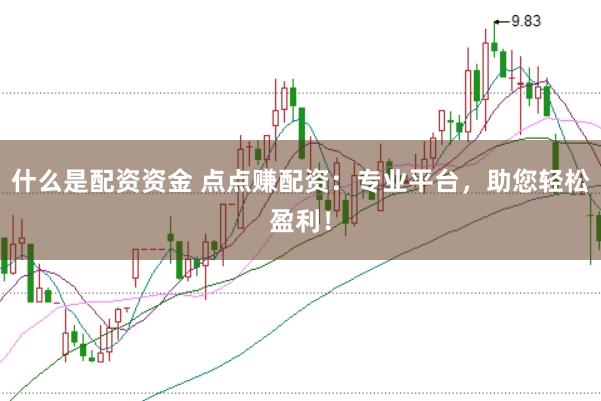什么是配资资金 点点赚配资：专业平台，助您轻松盈利！