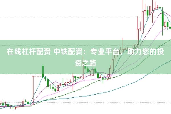 在线杠杆配资 中铁配资：专业平台，助力您的投资之路