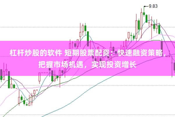 杠杆炒股的软件 短期股票配资：快速融资策略，把握市场机遇，实现投资增长