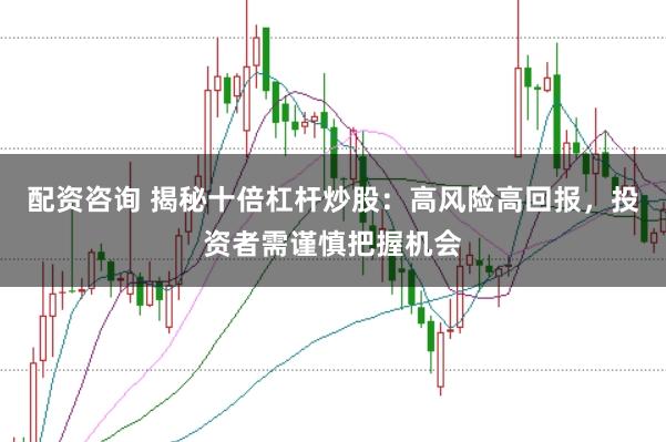 配资咨询 揭秘十倍杠杆炒股：高风险高回报，投资者需谨慎把握机会