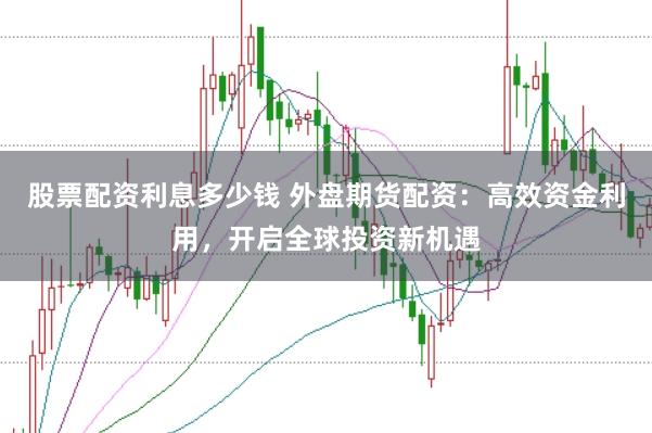 股票配资利息多少钱 外盘期货配资：高效资金利用，开启全球投资新机遇