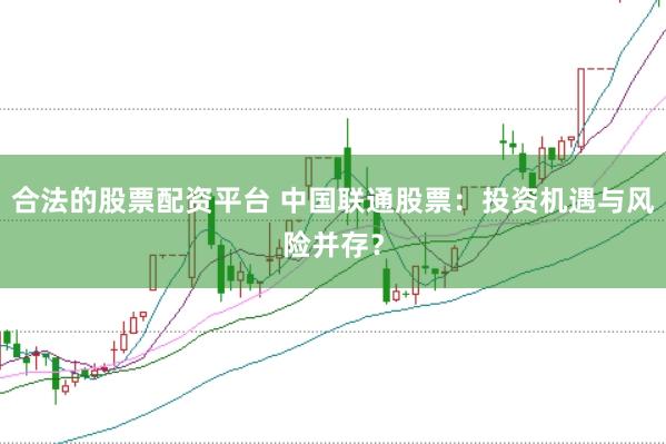 合法的股票配资平台 中国联通股票：投资机遇与风险并存？