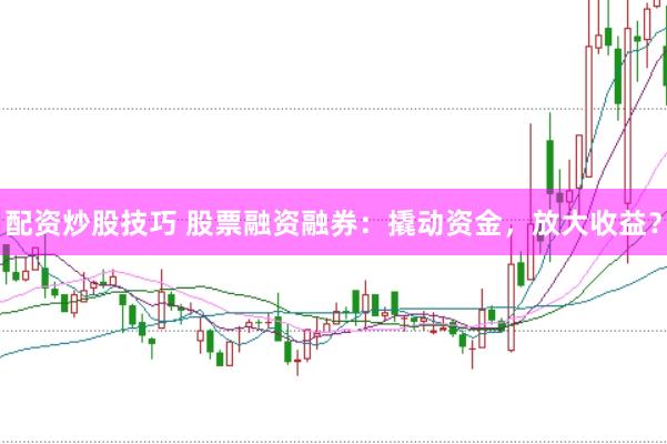 配资炒股技巧 股票融资融券：撬动资金，放大收益？