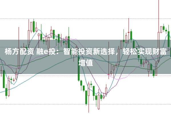 杨方配资 融e投：智能投资新选择，轻松实现财富增值