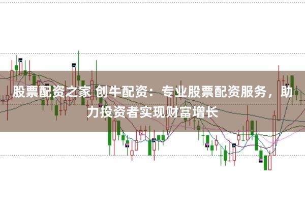 股票配资之家 创牛配资：专业股票配资服务，助力投资者实现财富增长