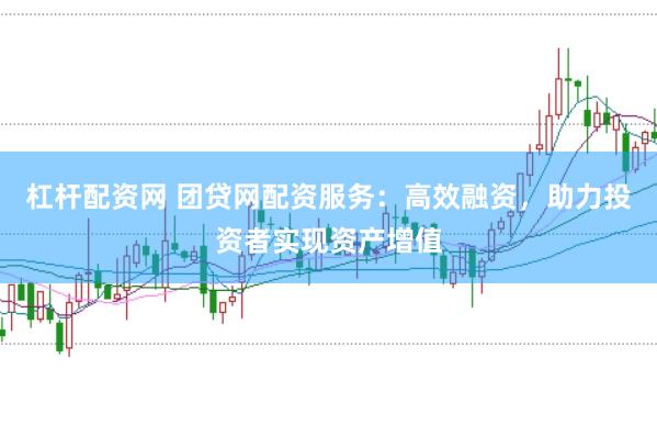 杠杆配资网 团贷网配资服务：高效融资，助力投资者实现资产增值