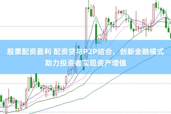 股票配资盈利 配资贷与P2P结合，创新金融模式助力投资者实现资产增值