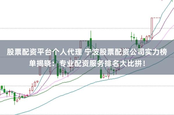 股票配资平台个人代理 宁波股票配资公司实力榜单揭晓：专业配资服务排名大比拼！