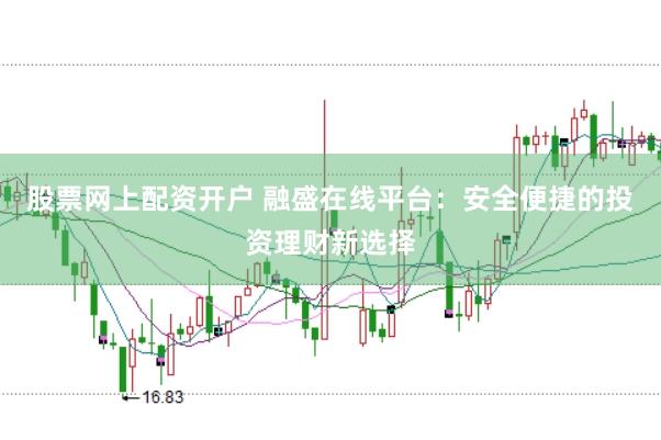 股票网上配资开户 融盛在线平台：安全便捷的投资理财新选择