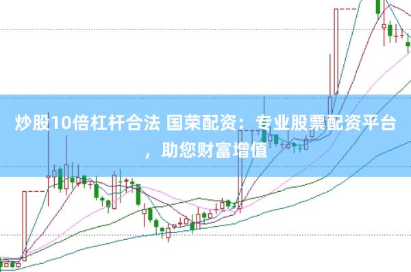 炒股10倍杠杆合法 国荣配资：专业股票配资平台，助您财富增值