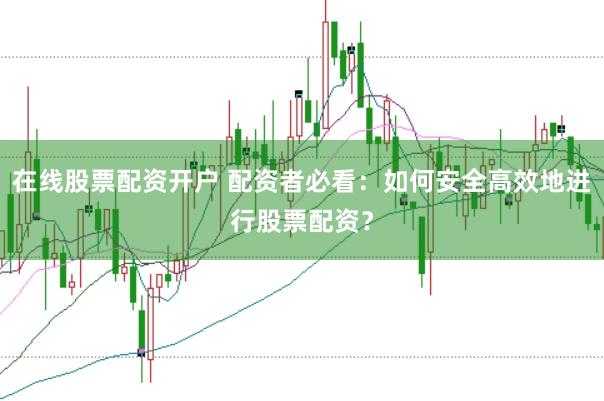 在线股票配资开户 配资者必看：如何安全高效地进行股票配资？