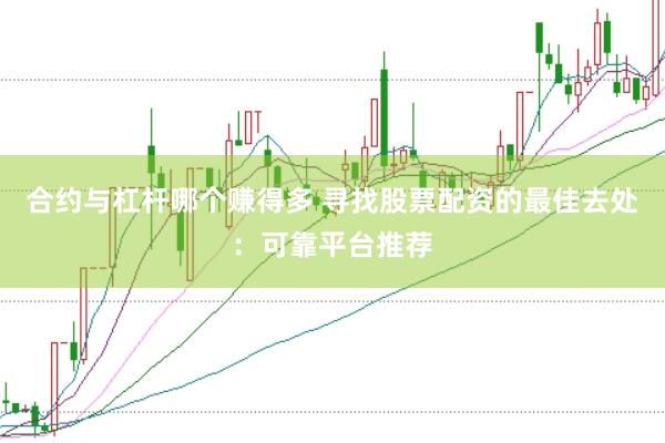 合约与杠杆哪个赚得多 寻找股票配资的最佳去处：可靠平台推荐
