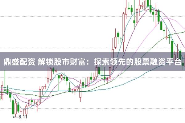 鼎盛配资 解锁股市财富：探索领先的股票融资平台
