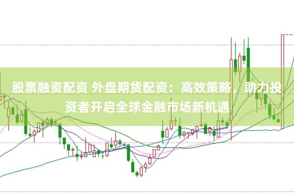 股票融资配资 外盘期货配资：高效策略，助力投资者开启全球金融市场新机遇