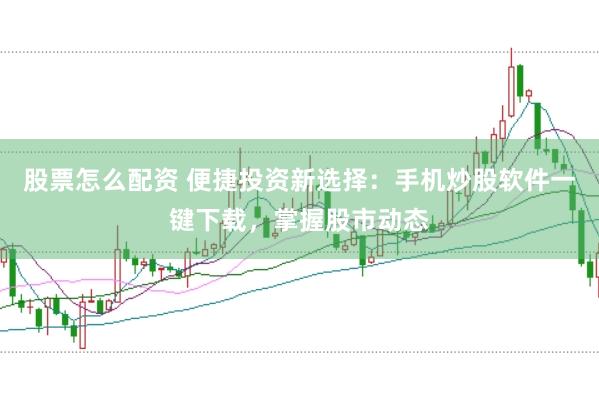 股票怎么配资 便捷投资新选择：手机炒股软件一键下载，掌握股市动态