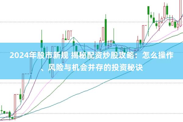 2024年股市新规 揭秘配资炒股攻略：怎么操作、风险与机会并存的投资秘诀